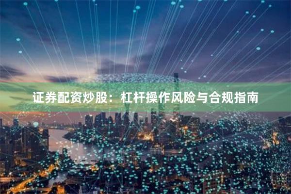 证券配资炒股：杠杆操作风险与合规指南