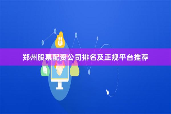 郑州股票配资公司排名及正规平台推荐