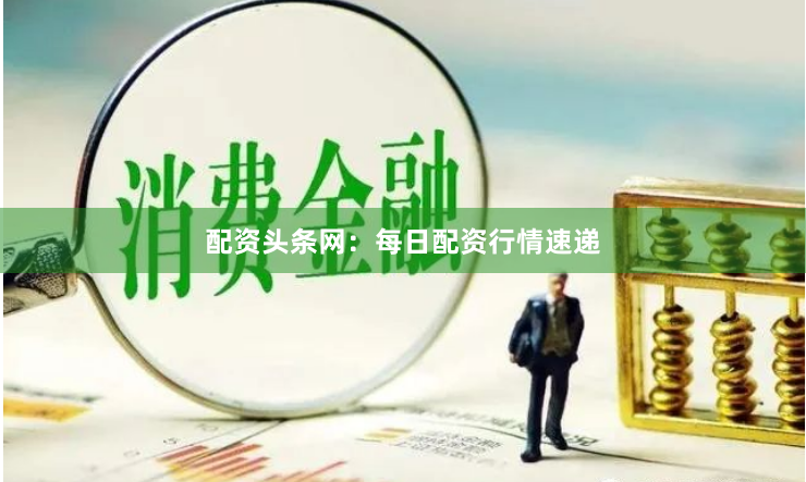 配资头条网：每日配资行情速递