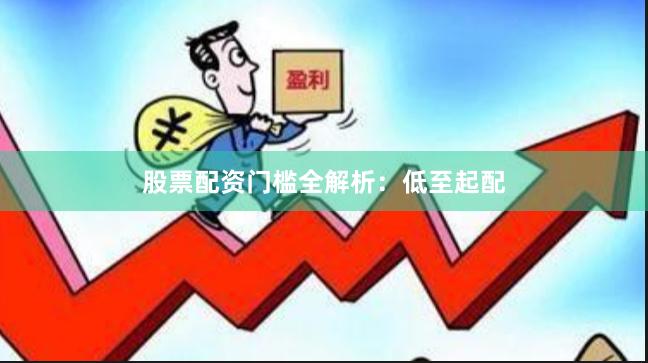股票配资门槛全解析：低至起配