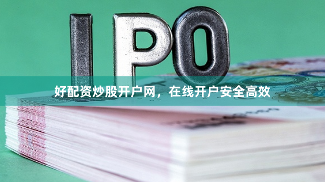好配资炒股开户网，在线开户安全高效