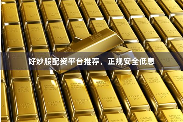 好炒股配资平台推荐，正规安全低息