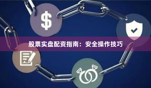 股票实盘配资指南：安全操作技巧