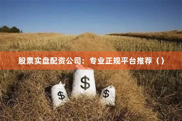 股票实盘配资公司：专业正规平台推荐（）
