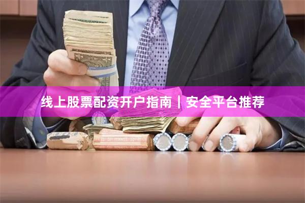 线上股票配资开户指南｜安全平台推荐