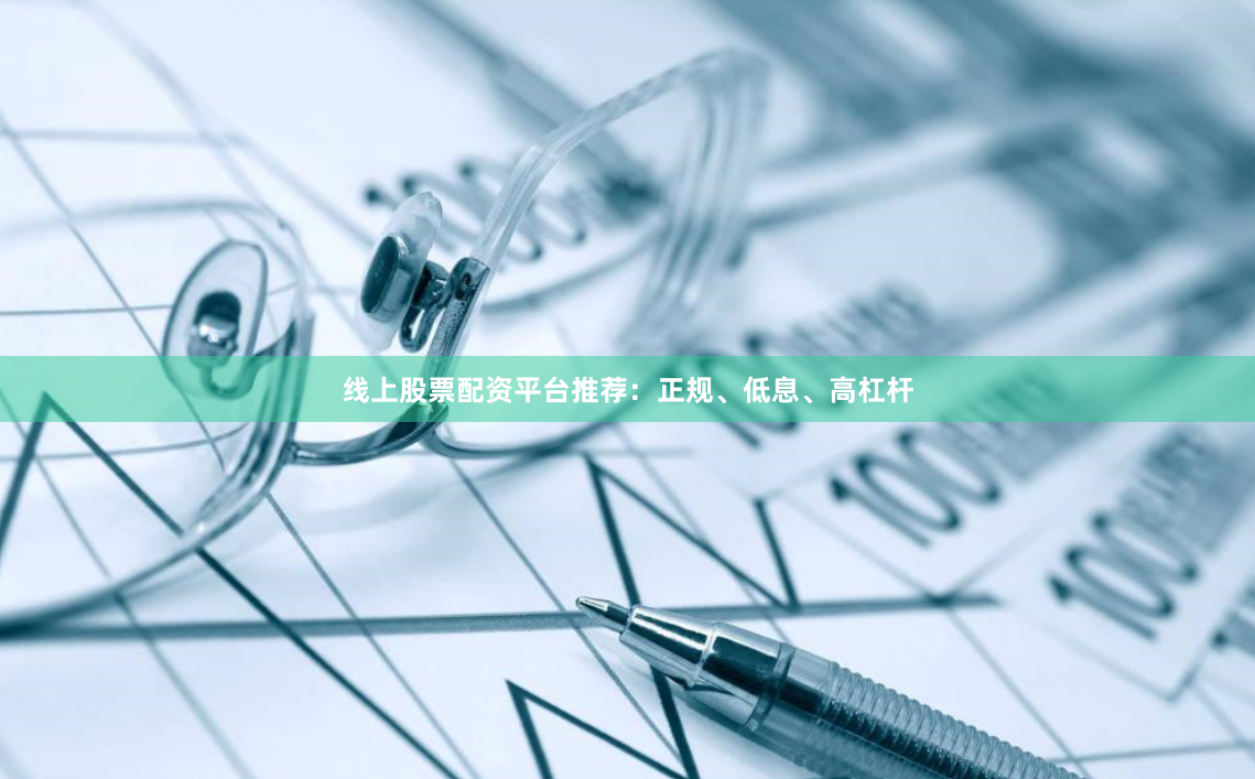 线上股票配资平台推荐:正规、低息、高杠杆
