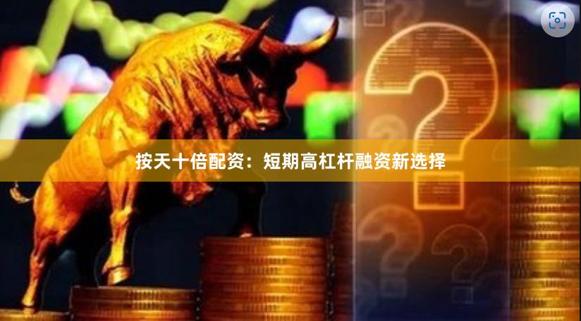 按天十倍配资：短期高杠杆融资新选择
