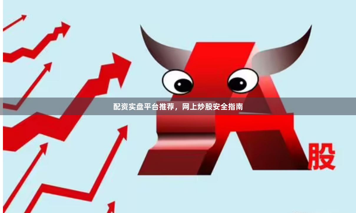 配资实盘平台推荐，网上炒股安全指南