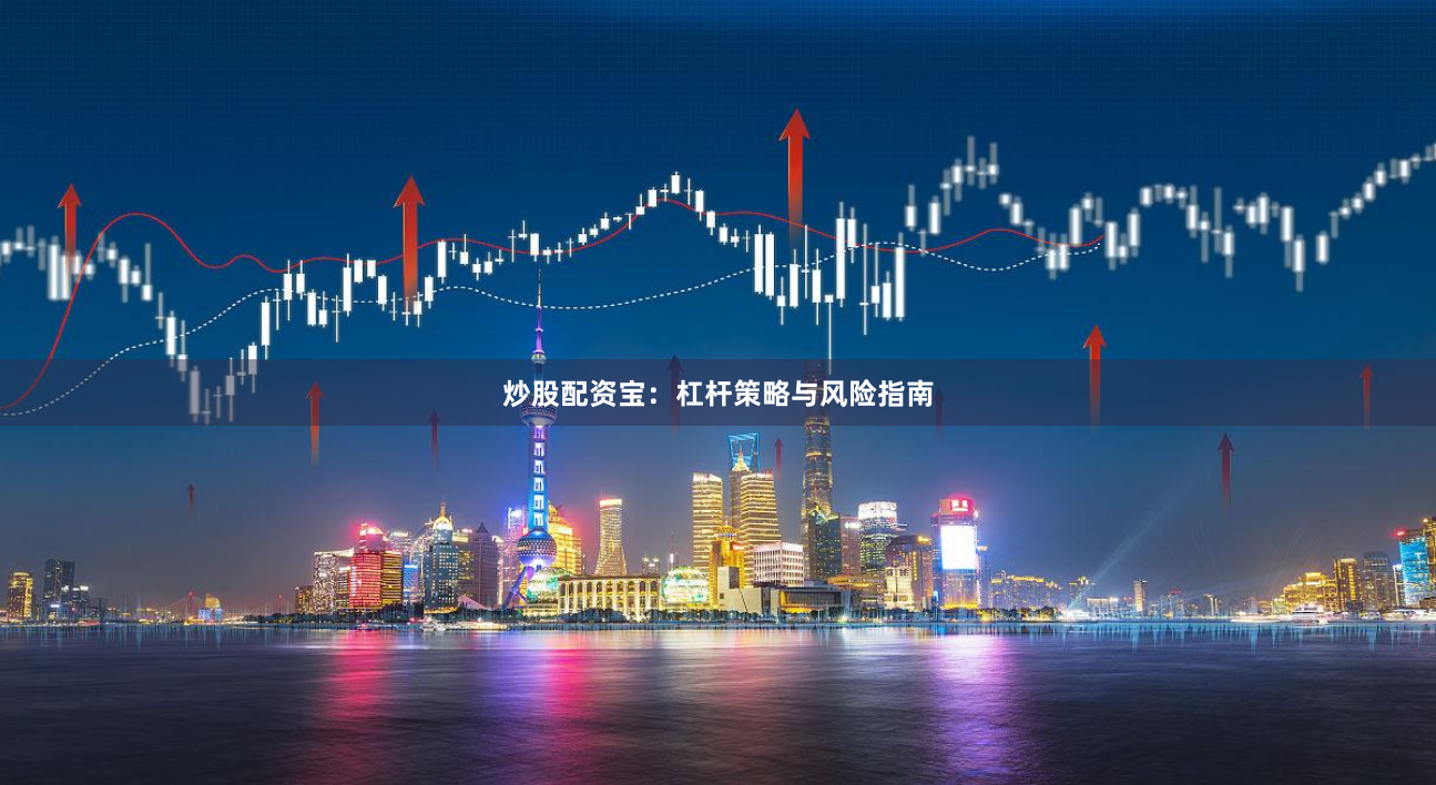 炒股配资宝：杠杆策略与风险指南