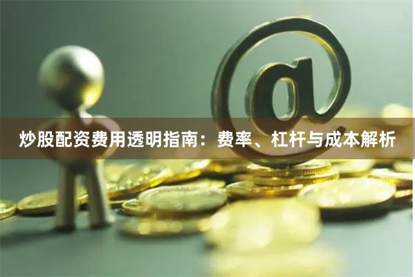 炒股配资费用透明指南：费率、杠杆与成本解析