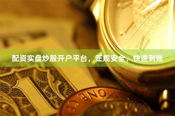 配资实盘炒股开户平台，正规安全，快速到账