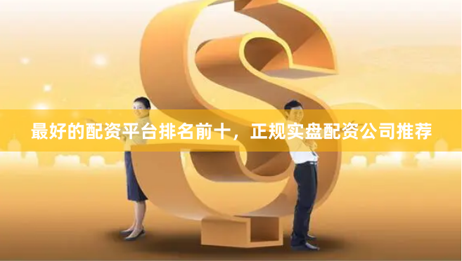 最好的配资平台排名前十，正规实盘配资公司推荐