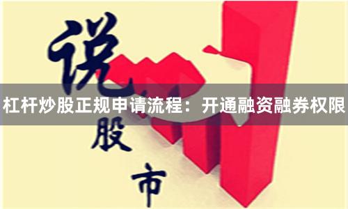 杠杆炒股正规申请流程：开通融资融券权限