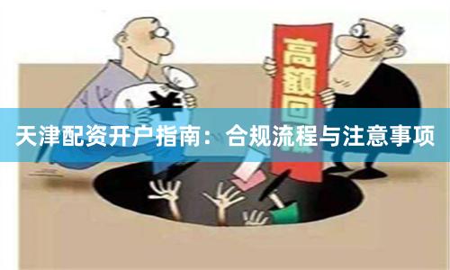 天津配资开户指南：合规流程与注意事项