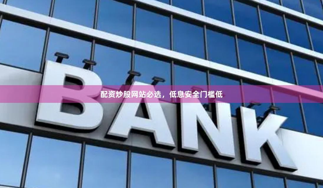 配资炒股网站必选，低息安全门槛低