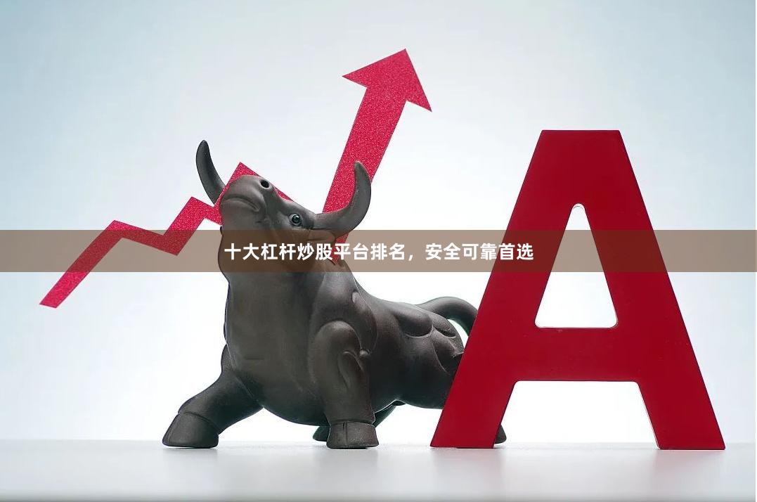 十大杠杆炒股平台排名，安全可靠首选