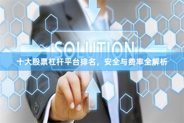 十大股票杠杆平台排名，安全与费率全解析
