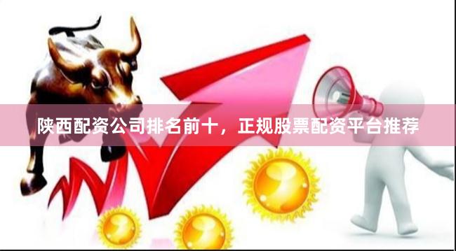 陕西配资公司排名前十，正规股票配资平台推荐
