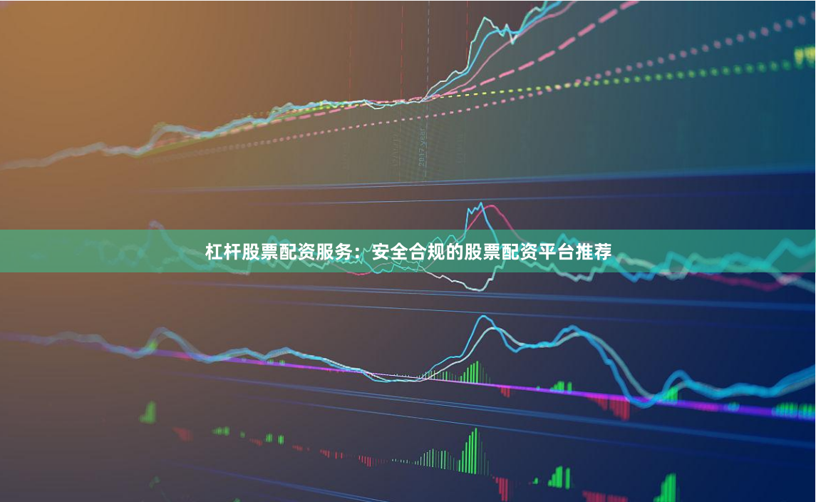 杠杆股票配资服务：安全合规的股票配资平台推荐