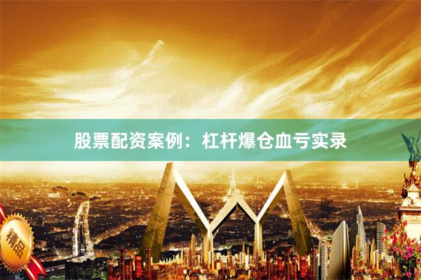 股票配资案例：杠杆爆仓血亏实录