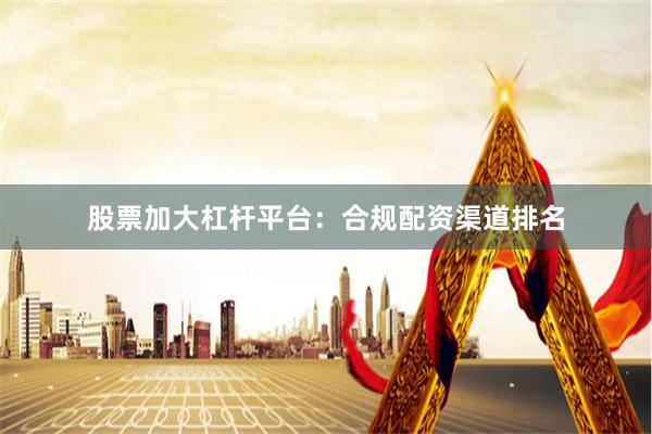 股票加大杠杆平台：合规配资渠道排名