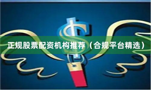 正规股票配资机构推荐（合规平台精选）
