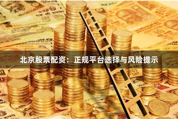 北京股票配资：正规平台选择与风险提示