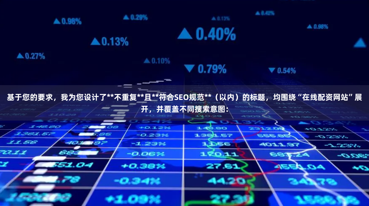 基于您的要求，我为您设计了**不重复**且**符合SEO规范**（以内）的标题，均围绕“在线配资网站”展开，并覆盖不同搜索意图：